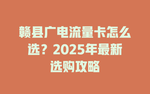 赣县广电流量卡怎么选？2025年最新选购攻略