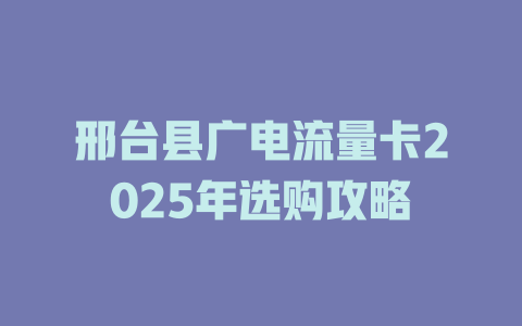 邢台县广电流量卡2025年选购攻略