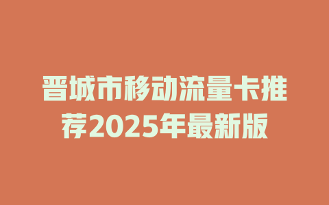 晋城市移动流量卡推荐2025年最新版