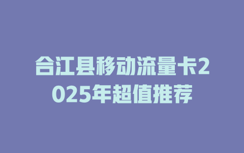 合江县移动流量卡2025年超值推荐