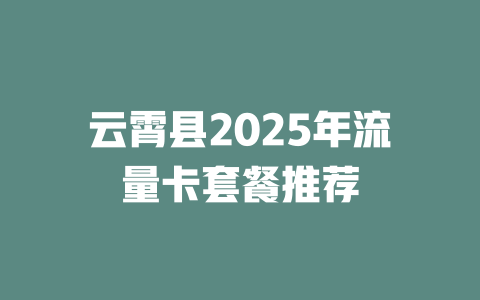 云霄县2025年流量卡套餐推荐