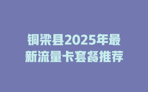 铜梁县2025年最新流量卡套餐推荐