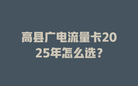 高县广电流量卡2025年怎么选？