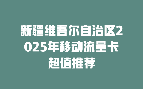 新疆维吾尔自治区2025年移动流量卡超值推荐
