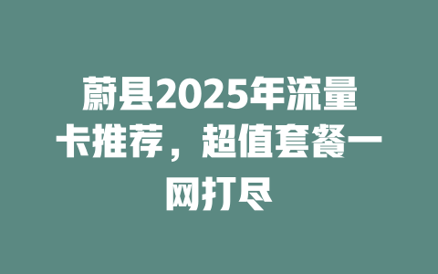 蔚县2025年流量卡推荐，超值套餐一网打尽