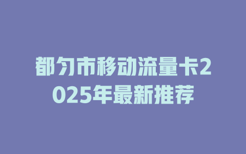 都匀市移动流量卡2025年最新推荐