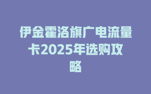 伊金霍洛旗广电流量卡2025年选购攻略