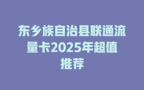 东乡族自治县联通流量卡2025年超值推荐