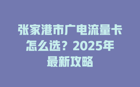 张家港市广电流量卡怎么选？2025年最新攻略