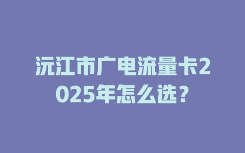 沅江市广电流量卡2025年怎么选？