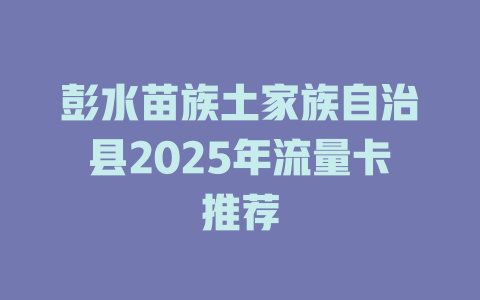 彭水苗族土家族自治县2025年流量卡推荐