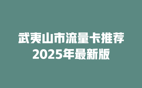 武夷山市流量卡推荐2025年最新版