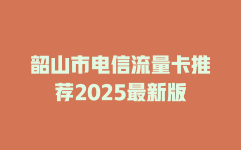 韶山市电信流量卡推荐2025最新版