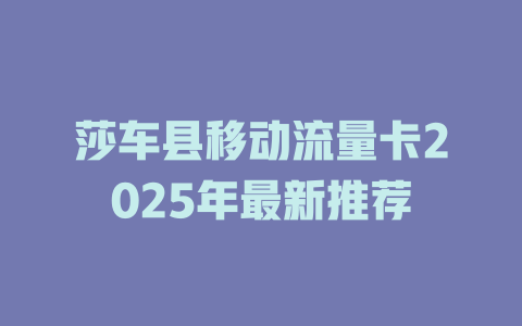 莎车县移动流量卡2025年最新推荐
