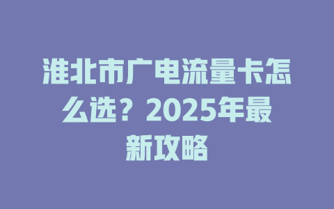 淮北市广电流量卡怎么选？2025年最新攻略