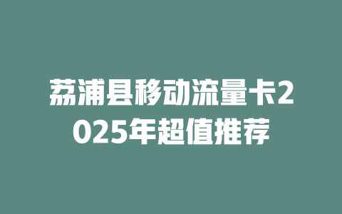 荔浦县移动流量卡2025年超值推荐