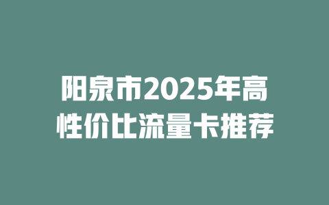 阳泉市2025年高性价比流量卡推荐