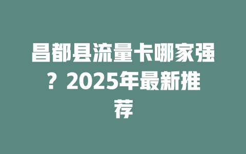 昌都县流量卡哪家强?2025年最新推荐