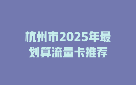 杭州市2025年最划算流量卡推荐