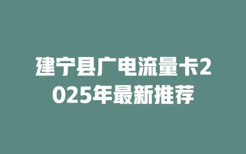 建宁县广电流量卡2025年最新推荐