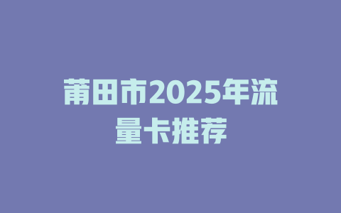 莆田市2025年流量卡推荐