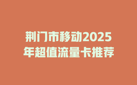 荆门市移动2025年超值流量卡推荐