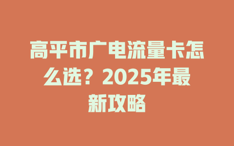 高平市广电流量卡怎么选？2025年最新攻略
