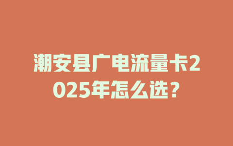 潮安县广电流量卡2025年怎么选？