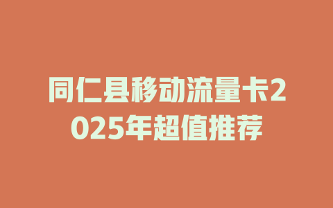 同仁县移动流量卡2025年超值推荐