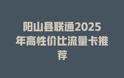 阳山县联通2025年高性价比流量卡推荐