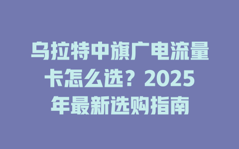 乌拉特中旗广电流量卡怎么选？2025年最新选购指南