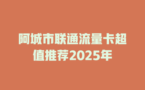 阿城市联通流量卡超值推荐2025年