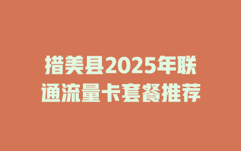 措美县2025年联通流量卡套餐推荐