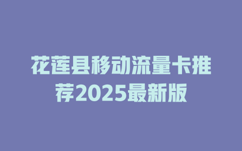 花莲县移动流量卡推荐2025最新版