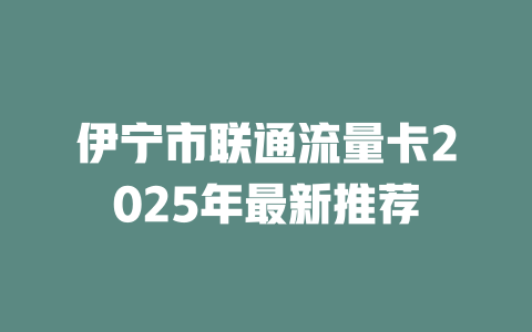 伊宁市联通流量卡2025年最新推荐