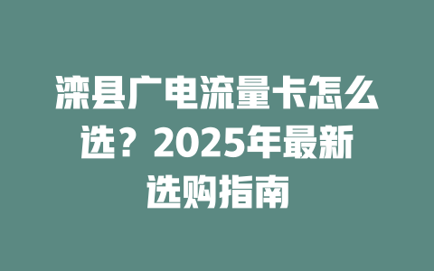 滦县广电流量卡怎么选？2025年最新选购指南