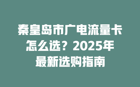 秦皇岛市广电流量卡怎么选？2025年最新选购指南