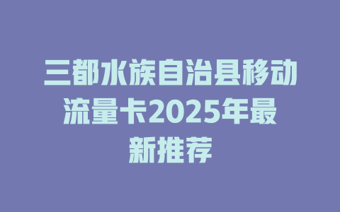 三都水族自治县移动流量卡2025年最新推荐