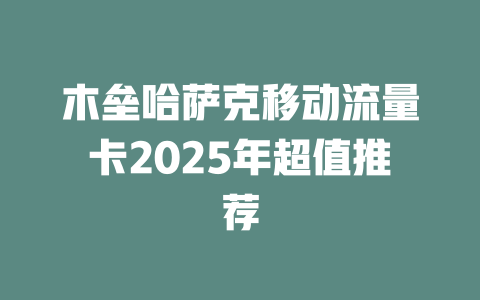 木垒哈萨克移动流量卡2025年超值推荐