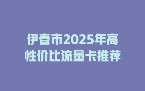 伊春市2025年高性价比流量卡推荐