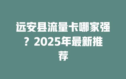 远安县流量卡哪家强？2025年最新推荐