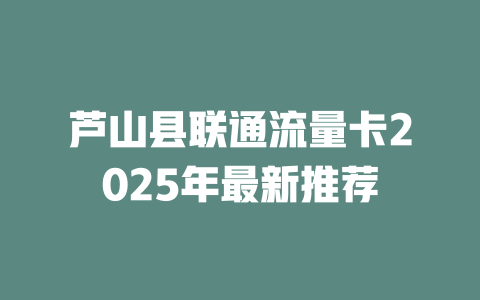 芦山县联通流量卡2025年最新推荐