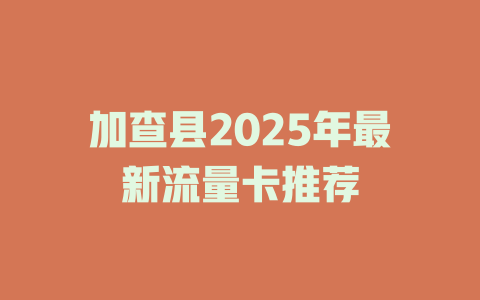 加查县2025年最新流量卡推荐