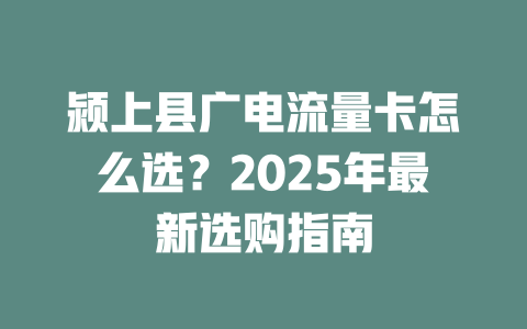 颍上县广电流量卡怎么选？2025年最新选购指南