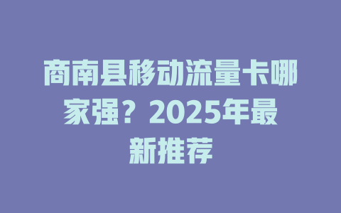 商南县移动流量卡哪家强？2025年最新推荐