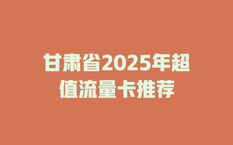 甘肃省2025年超值流量卡推荐