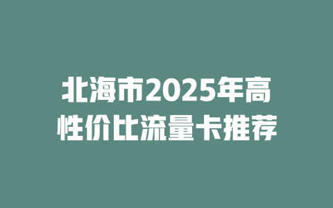 北海市2025年高性价比流量卡推荐