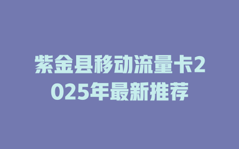 紫金县移动流量卡2025年最新推荐
