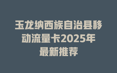 玉龙纳西族自治县移动流量卡2025年最新推荐