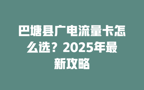 巴塘县广电流量卡怎么选？2025年最新攻略